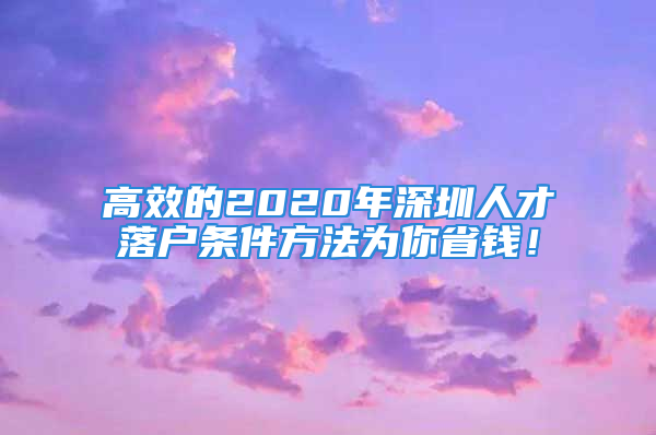 高效的2020年深圳人才落戶條件方法為你省錢！