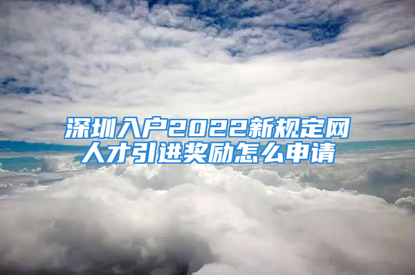 深圳入戶2022新規(guī)定網(wǎng)人才引進獎勵怎么申請