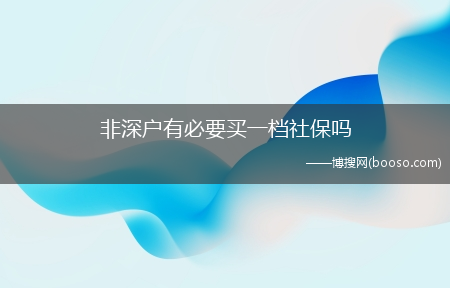 非深戶有必要買一檔社保嗎（深圳醫(yī)療保險(xiǎn)一檔繳費(fèi)比例）