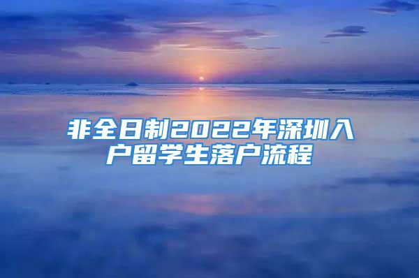 非全日制2022年深圳入戶留學(xué)生落戶流程