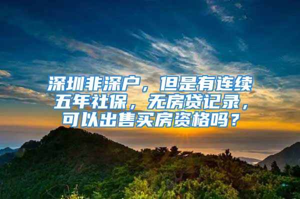 深圳非深戶，但是有連續(xù)五年社保，無房貸記錄，可以出售買房資格嗎？