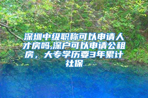 深圳中級職稱可以申請人才房嗎,深戶可以申請公租房，大專學歷要3年累計社保