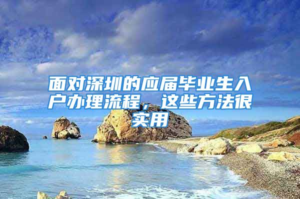 面對深圳的應(yīng)屆畢業(yè)生入戶辦理流程，這些方法很實用