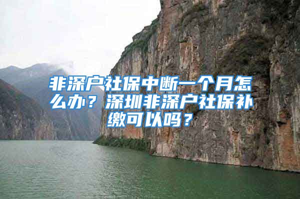 非深戶社保中斷一個(gè)月怎么辦？深圳非深戶社保補(bǔ)繳可以嗎？