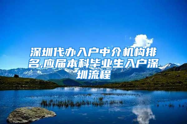 深圳代辦入戶中介機構排名,應屆本科畢業(yè)生入戶深圳流程