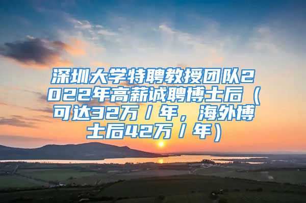 深圳大學(xué)特聘教授團隊2022年高薪誠聘博士后（可達32萬／年，海外博士后42萬／年）