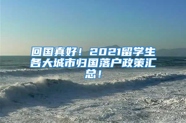 回國真好！2021留學(xué)生各大城市歸國落戶政策匯總！