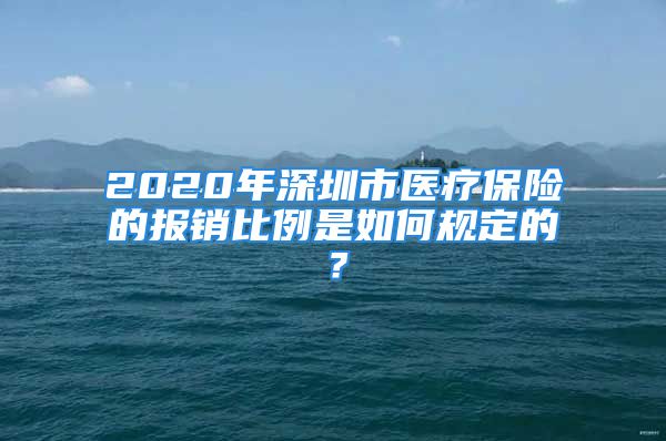 2020年深圳市醫(yī)療保險(xiǎn)的報(bào)銷比例是如何規(guī)定的？