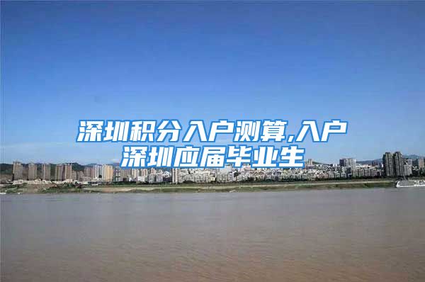 深圳積分入戶測算,入戶深圳應屆畢業(yè)生