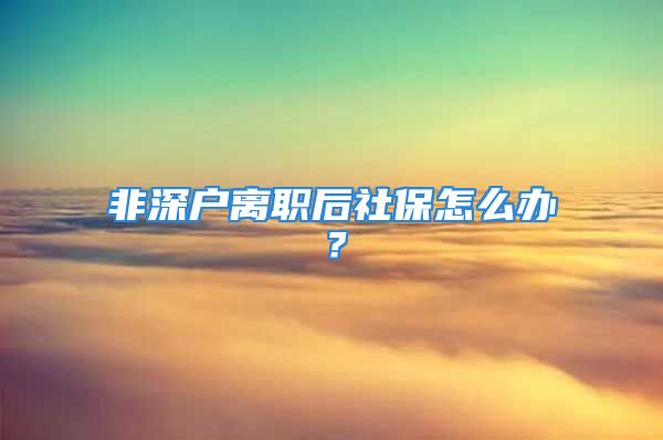 非深戶離職后社保怎么辦？