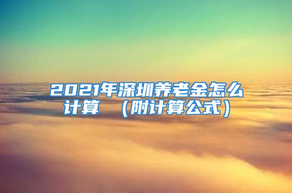 2021年深圳養(yǎng)老金怎么計(jì)算 （附計(jì)算公式）