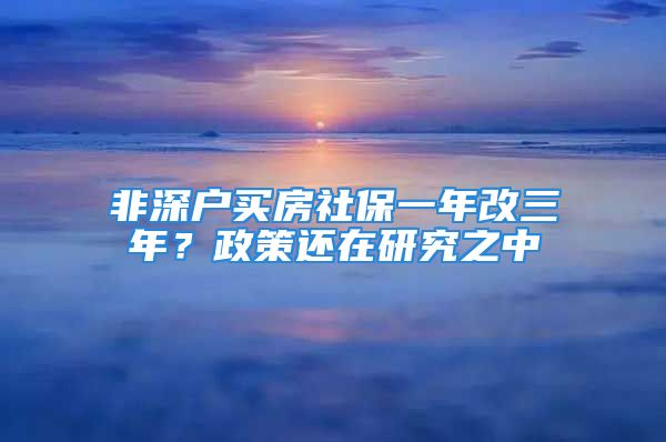 非深戶買房社保一年改三年？政策還在研究之中