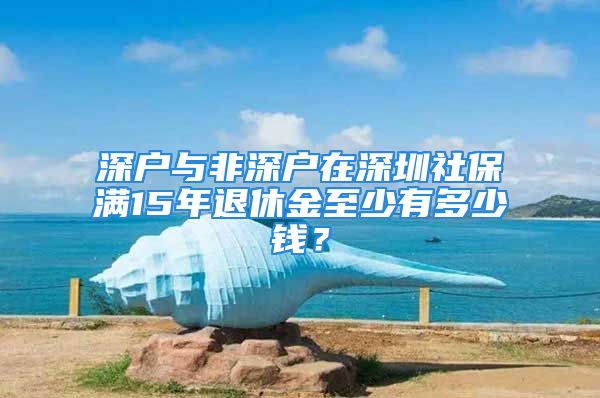 深戶與非深戶在深圳社保滿15年退休金至少有多少錢？