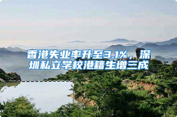 香港失業(yè)率升至3.1%，深圳私立學(xué)校港籍生增三成