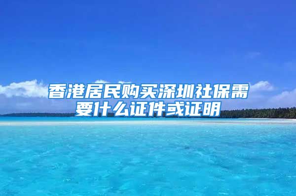 香港居民購買深圳社保需要什么證件或證明