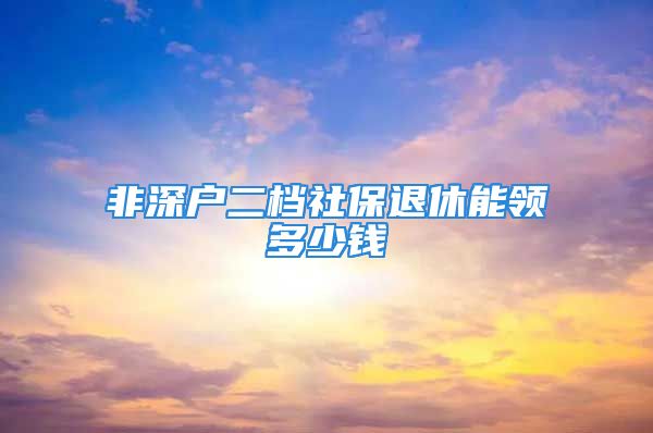 非深戶二檔社保退休能領(lǐng)多少錢