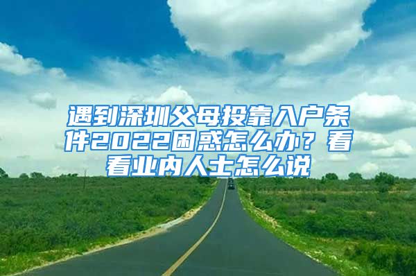 遇到深圳父母投靠入戶條件2022困惑怎么辦？看看業(yè)內(nèi)人士怎么說