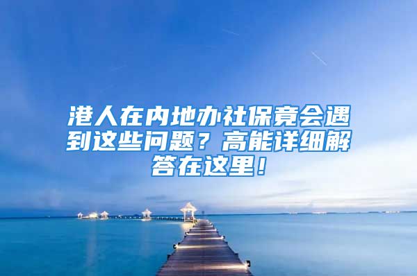 港人在內(nèi)地辦社保竟會遇到這些問題？高能詳細解答在這里！