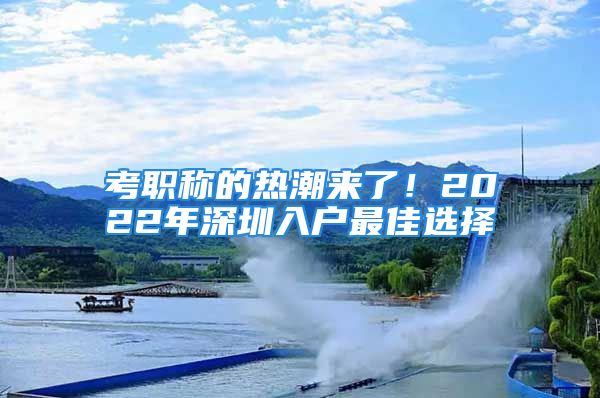 考職稱的熱潮來(lái)了！2022年深圳入戶最佳選擇