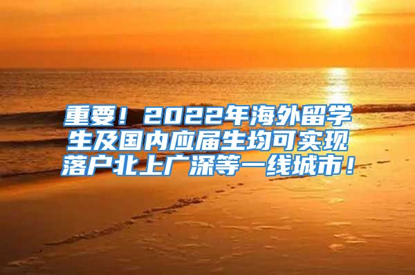 重要！2022年海外留學(xué)生及國內(nèi)應(yīng)屆生均可實現(xiàn)落戶北上廣深等一線城市！