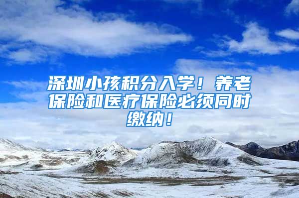 深圳小孩積分入學(xué)！養(yǎng)老保險和醫(yī)療保險必須同時繳納！