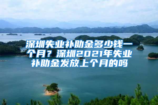 深圳失業(yè)補助金多少錢一個月？深圳2021年失業(yè)補助金發(fā)放上個月的嗎