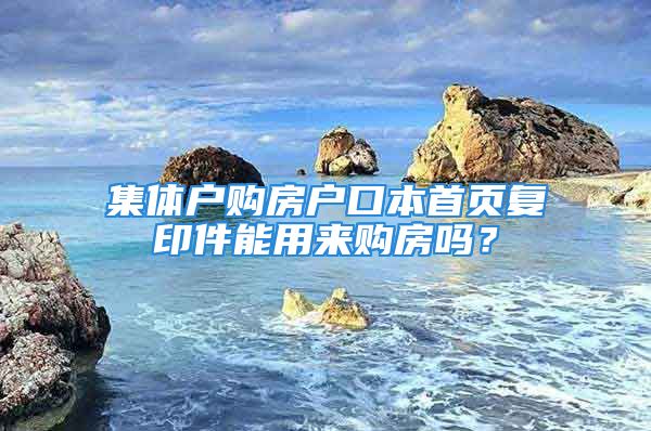 集體戶購房戶口本首頁復印件能用來購房嗎？