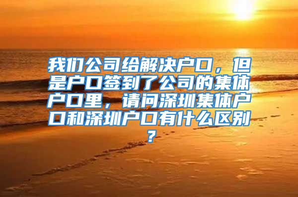 我們公司給解決戶口，但是戶口簽到了公司的集體戶口里，請問深圳集體戶口和深圳戶口有什么區(qū)別？