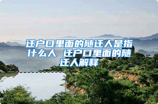 遷戶口里面的隨遷人是指什么人 遷戶口里面的隨遷人解釋