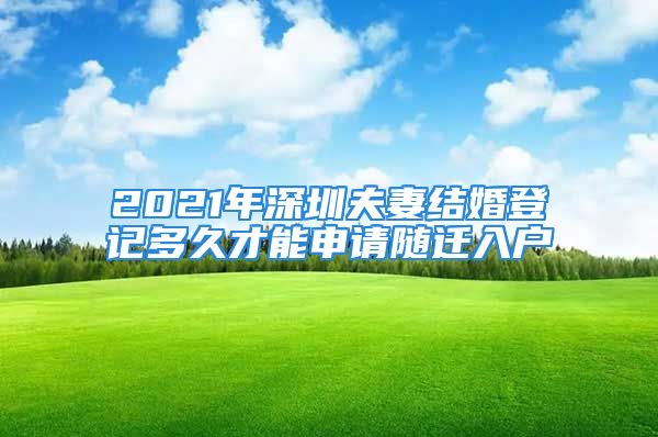 2021年深圳夫妻結(jié)婚登記多久才能申請(qǐng)隨遷入戶