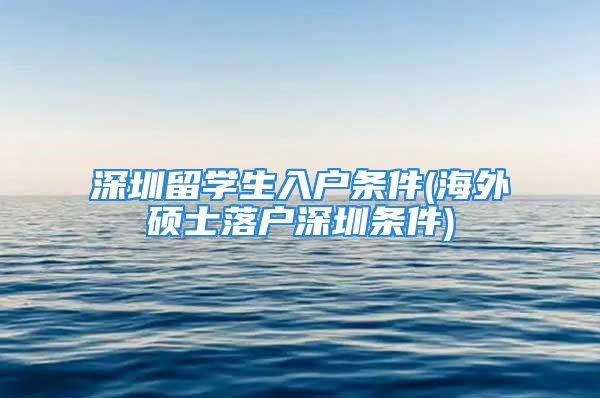 深圳留學(xué)生入戶條件(海外碩士落戶深圳條件)