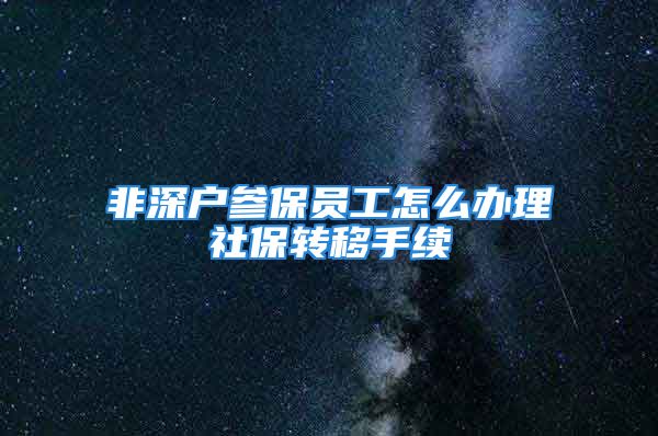 非深戶參保員工怎么辦理社保轉移手續(xù)