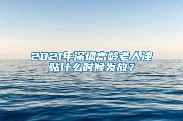 2021年深圳高齡老人津貼什么時候發(fā)放？