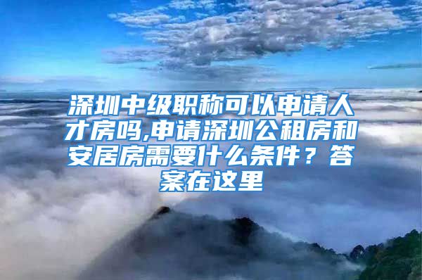 深圳中級職稱可以申請人才房嗎,申請深圳公租房和安居房需要什么條件？答案在這里