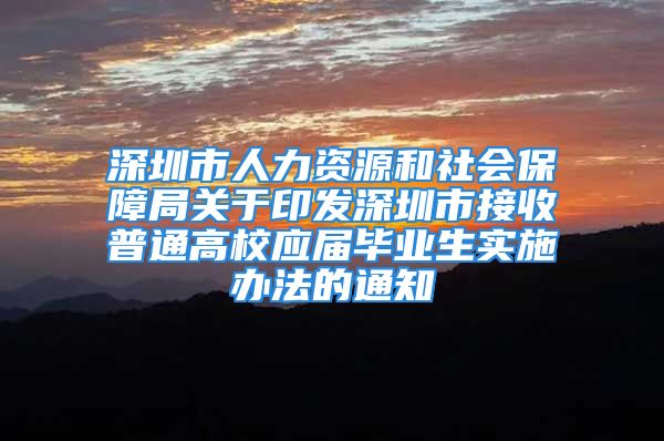 深圳市人力資源和社會(huì)保障局關(guān)于印發(fā)深圳市接收普通高校應(yīng)屆畢業(yè)生實(shí)施辦法的通知