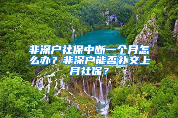 非深戶社保中斷一個月怎么辦？非深戶能否補交上月社保？