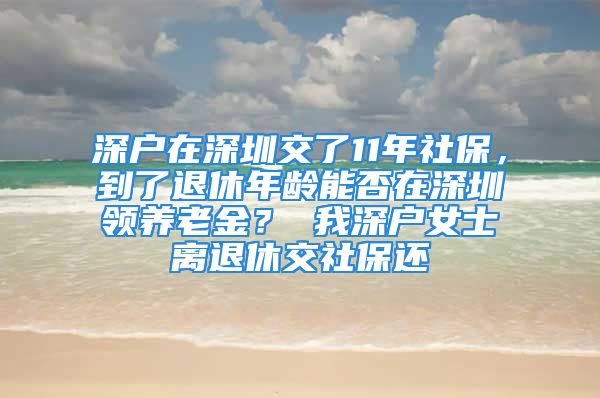 深戶在深圳交了11年社保，到了退休年齡能否在深圳領(lǐng)養(yǎng)老金？ 我深戶女士離退休交社保還