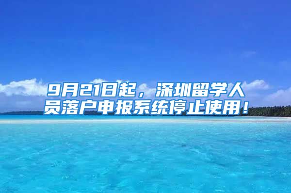 9月21日起，深圳留學(xué)人員落戶申報系統(tǒng)停止使用！