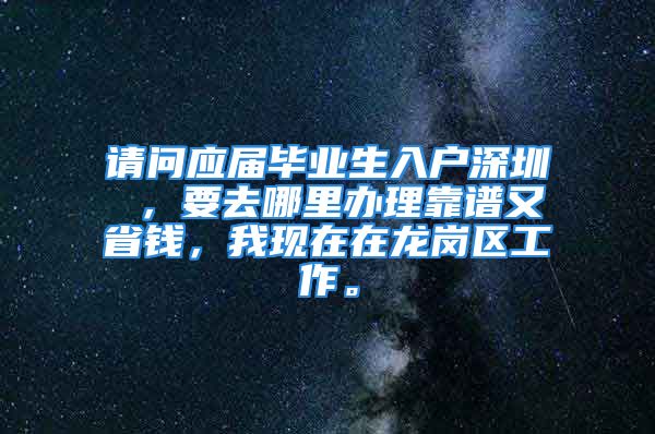 請問應屆畢業(yè)生入戶深圳 ，要去哪里辦理靠譜又省錢，我現(xiàn)在在龍崗區(qū)工作。