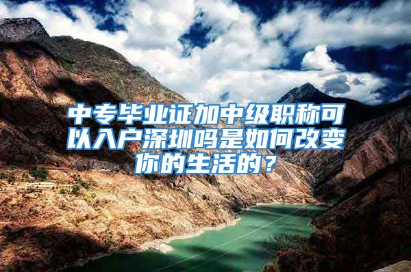 中專畢業(yè)證加中級(jí)職稱可以入戶深圳嗎是如何改變你的生活的？