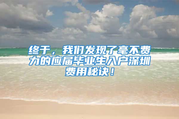 終于，我們發(fā)現(xiàn)了毫不費力的應(yīng)屆畢業(yè)生入戶深圳費用秘訣！