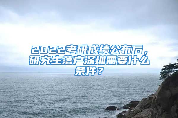 2022考研成績公布后，研究生落戶深圳需要什么條件？