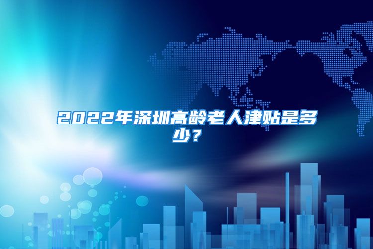 2022年深圳高齡老人津貼是多少？