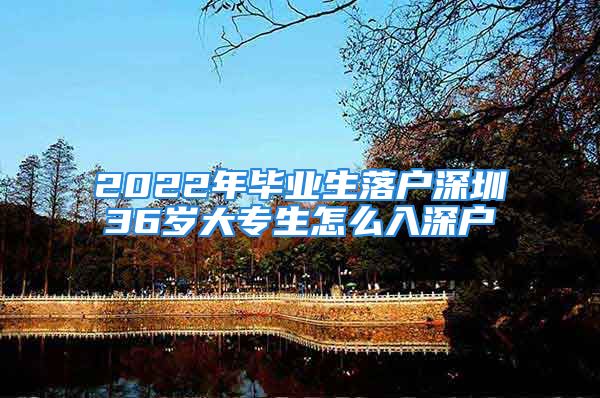 2022年畢業(yè)生落戶深圳36歲大專生怎么入深戶