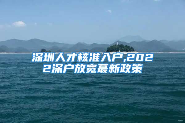 深圳人才核準(zhǔn)入戶,2022深戶放寬蕞新政策