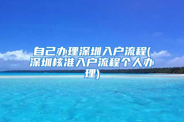 自己辦理深圳入戶(hù)流程(深圳核準(zhǔn)入戶(hù)流程個(gè)人辦理)