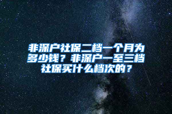 非深戶(hù)社保二檔一個(gè)月為多少錢(qián)？非深戶(hù)一至三檔社保買(mǎi)什么檔次的？