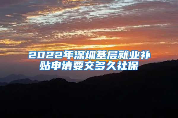 2022年深圳基層就業(yè)補(bǔ)貼申請(qǐng)要交多久社保