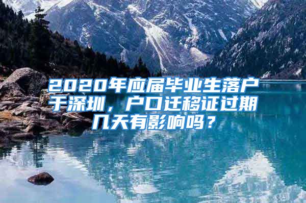 2020年應(yīng)屆畢業(yè)生落戶于深圳，戶口遷移證過期幾天有影響嗎？