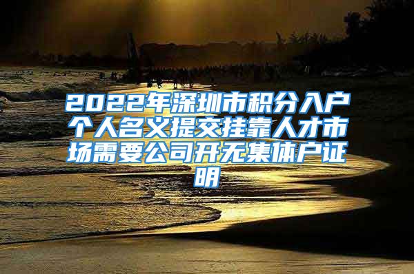 2022年深圳市積分入戶(hù)個(gè)人名義提交掛靠人才市場(chǎng)需要公司開(kāi)無(wú)集體戶(hù)證明